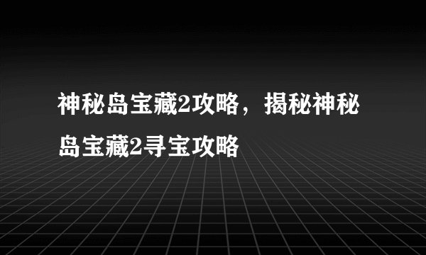 神秘岛宝藏2攻略，揭秘神秘岛宝藏2寻宝攻略