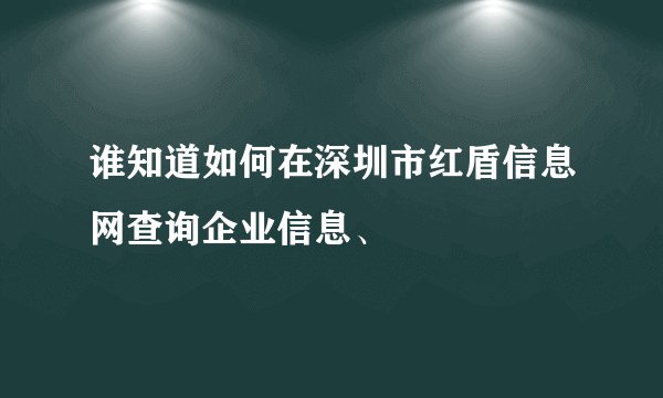 谁知道如何在深圳市红盾信息网查询企业信息、
