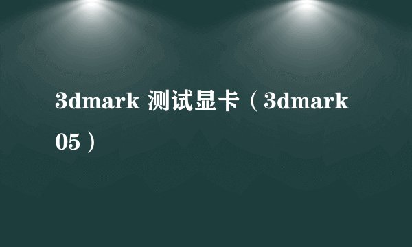 3dmark 测试显卡（3dmark 05）