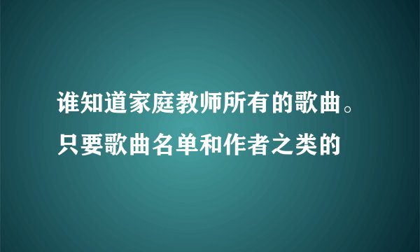 谁知道家庭教师所有的歌曲。只要歌曲名单和作者之类的