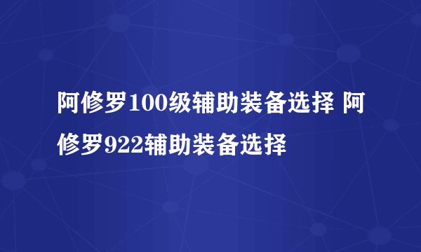 阿修罗100级辅助装备选择 阿修罗922辅助装备选择
