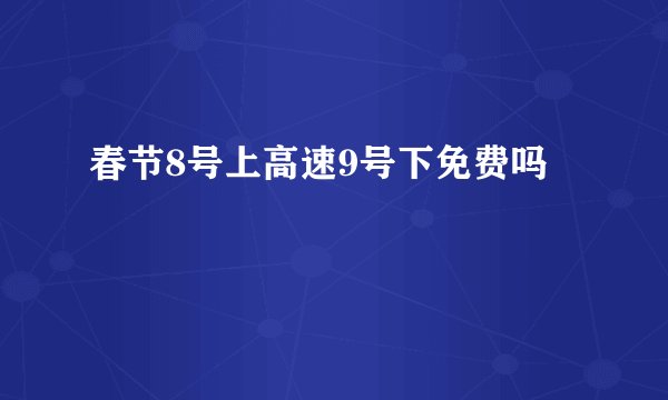 春节8号上高速9号下免费吗