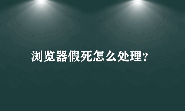 浏览器假死怎么处理？