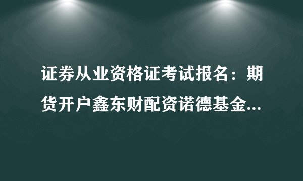 证券从业资格证考试报名：期货开户鑫东财配资诺德基金管理公司