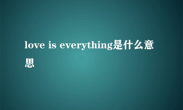 love is everything是什么意思