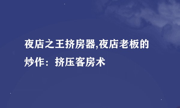 夜店之王挤房器,夜店老板的炒作：挤压客房术