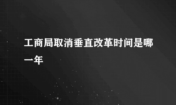 工商局取消垂直改革时间是哪一年