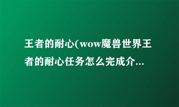 王者的耐心(wow魔兽世界王者的耐心任务怎么完成介绍_王者的耐心(wow魔兽世界王者的耐心任务怎么完成是什么