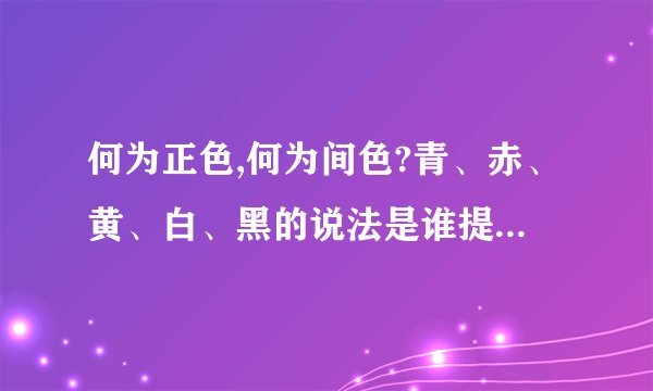 何为正色,何为间色?青、赤、黄、白、黑的说法是谁提出的?(指的是中...