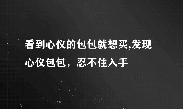 看到心仪的包包就想买,发现心仪包包，忍不住入手