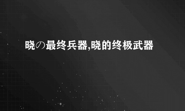 晓の最终兵器,晓的终极武器