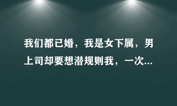 我们都已婚，我是女下属，男上司却要想潜规则我，一次又一次，每次都说很喜欢我，要我做他情人。其实我对