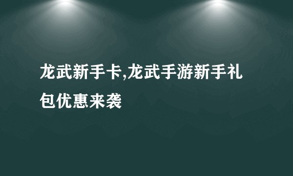 龙武新手卡,龙武手游新手礼包优惠来袭