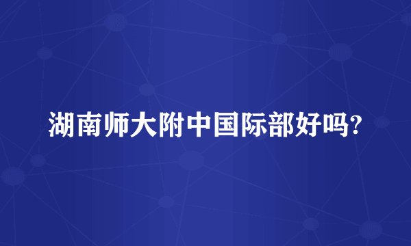 湖南师大附中国际部好吗?