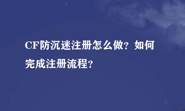 CF防沉迷注册怎么做？如何完成注册流程？