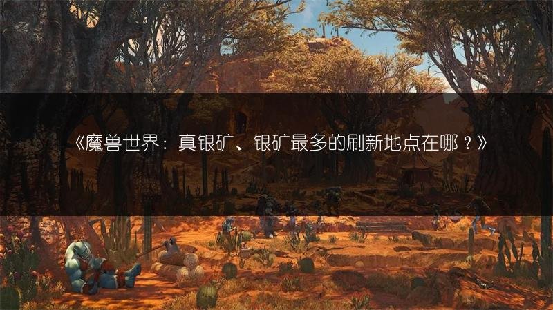 魔兽世界：真银矿、银矿最多的刷新地点在哪？