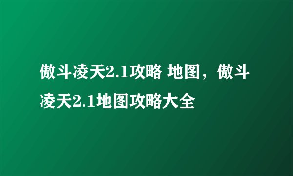 傲斗凌天2.1攻略 地图，傲斗凌天2.1地图攻略大全