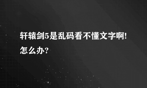 轩辕剑5是乱码看不懂文字啊! 怎么办?