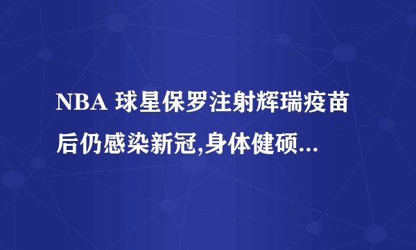 NBA 球星保罗注射辉瑞疫苗后仍感染新冠,身体健硕的运动员