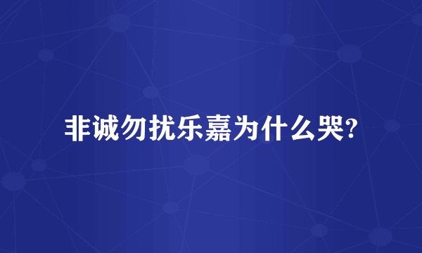 非诚勿扰乐嘉为什么哭?