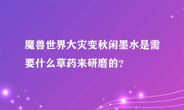 魔兽世界大灾变秋闲墨水是需要什么草药来研磨的？
