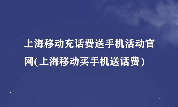 上海移动充话费送手机活动官网(上海移动买手机送话费)