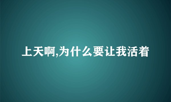 上天啊,为什么要让我活着
