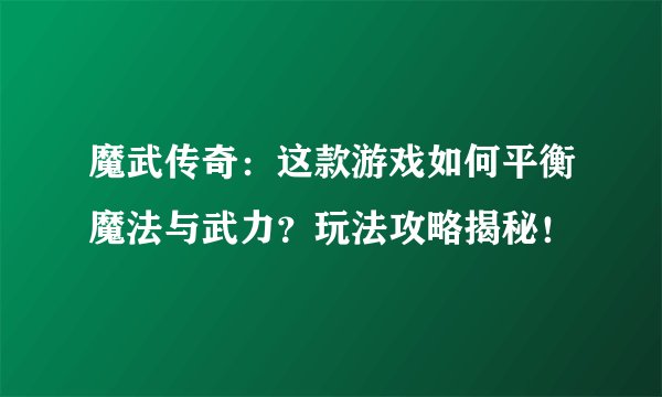 魔武传奇：这款游戏如何平衡魔法与武力？玩法攻略揭秘！