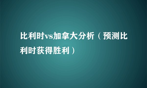 比利时vs加拿大分析（预测比利时获得胜利）