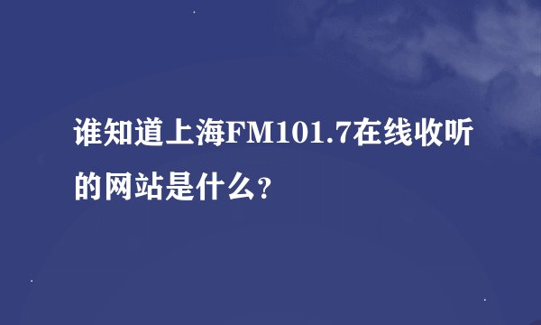 谁知道上海FM101.7在线收听的网站是什么？