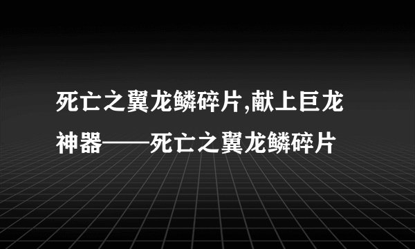 死亡之翼龙鳞碎片,献上巨龙神器——死亡之翼龙鳞碎片