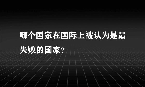 哪个国家在国际上被认为是最失败的国家？