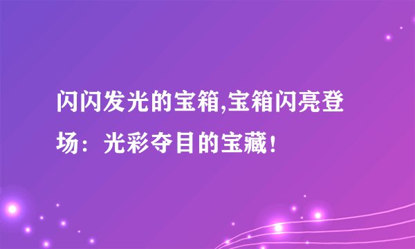 闪闪发光的宝箱,宝箱闪亮登场：光彩夺目的宝藏！