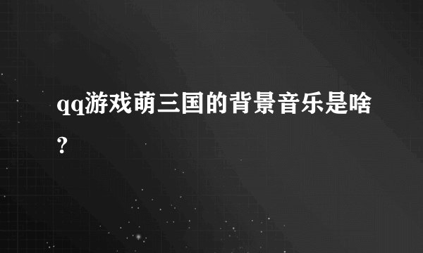 qq游戏萌三国的背景音乐是啥?