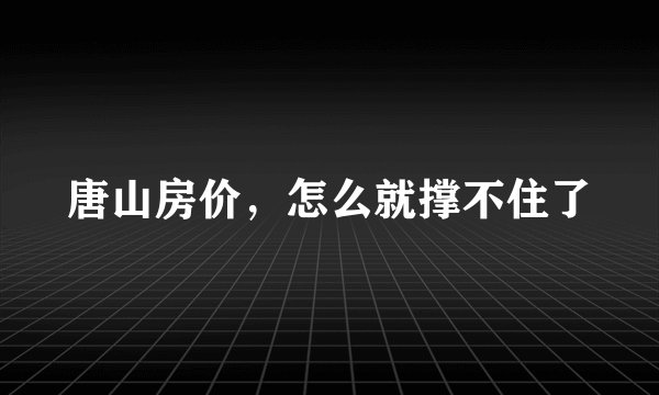 唐山房价，怎么就撑不住了
