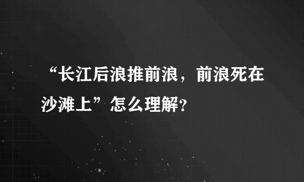 “长江后浪推前浪，前浪死在沙滩上”怎么理解？