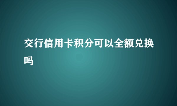 交行信用卡积分可以全额兑换吗