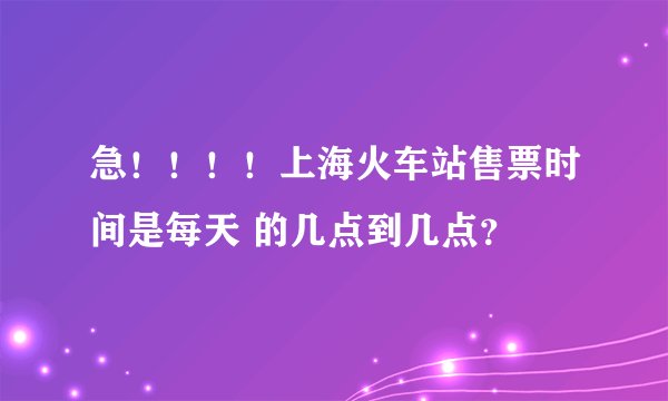 急！！！！上海火车站售票时间是每天 的几点到几点？