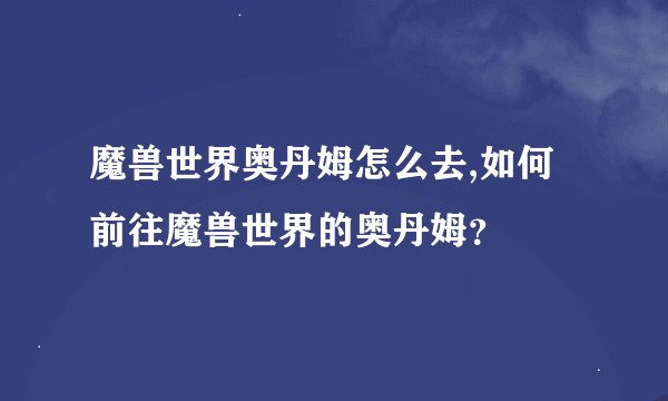 魔兽世界奥丹姆怎么去,如何前往魔兽世界的奥丹姆？