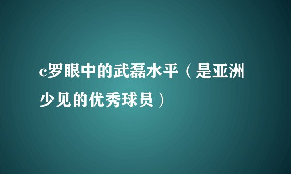c罗眼中的武磊水平（是亚洲少见的优秀球员）