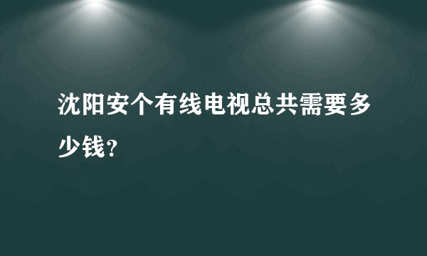 沈阳安个有线电视总共需要多少钱？