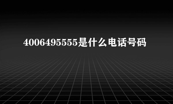 4006495555是什么电话号码