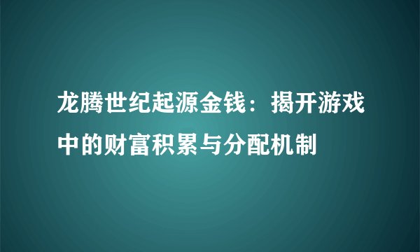 龙腾世纪起源金钱：揭开游戏中的财富积累与分配机制