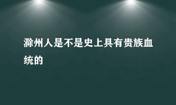 滁州人是不是史上具有贵族血统的