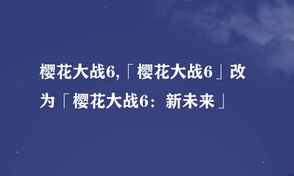 樱花大战6,「樱花大战6」改为「樱花大战6：新未来」