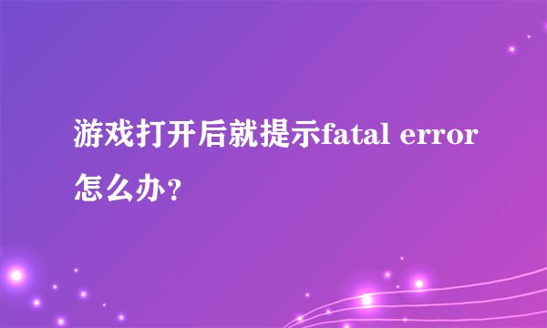 游戏打开后就提示fatal error怎么办？