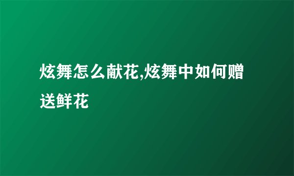 炫舞怎么献花,炫舞中如何赠送鲜花