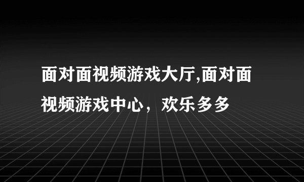 面对面视频游戏大厅,面对面视频游戏中心，欢乐多多