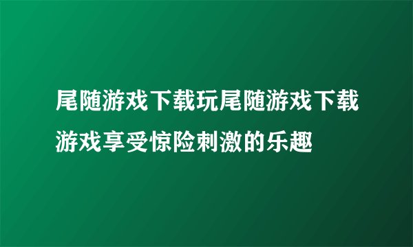 尾随游戏下载玩尾随游戏下载游戏享受惊险刺激的乐趣