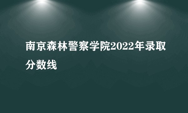 南京森林警察学院2022年录取分数线